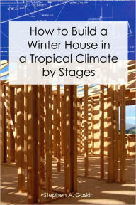 Title: How to Build a Winter House in a Tropical Climate by Stages, Author: Stephen A. Gaskin