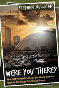 Title: Were You There?: Over 300 Wonderful, Weird, and Wacky Moments from the Pittsburgh Civic/Mellon Arena, Author: Stephen Mulligan