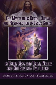 Title: The Mysterious Death, Burial and Resurrection of Jesus Christ in Three Days and Three Nights and Not Seventy Two Hours, Author: Evangelist/Pastor Joseph Gilbert Sr.