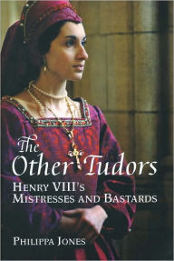 Title: The Other Tudors: Henry VIII's Mistresses and Bastards, Author: Philippa Jones