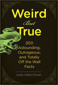 Title: Weird But True: 200 Astounding, Outrageous, and Totally Off the Wall Facts, Author: Leslie Gilbert Elman