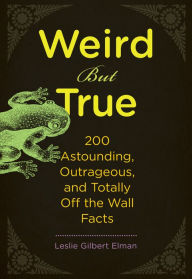 Title: Weird But True: 200 Astounding, Outrageous, and Totally Off the Wall Facts, Author: Leslie Gilbert Elman