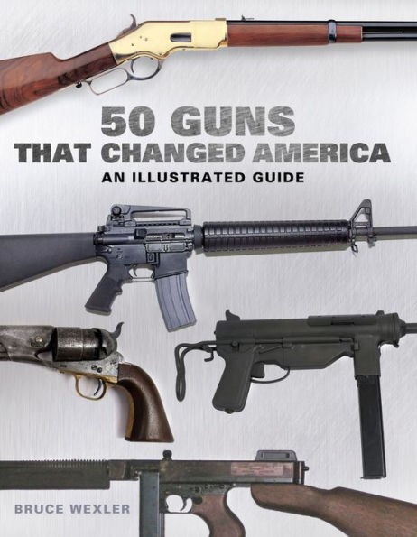 50 Guns That Changed America: An Illustrated Guide