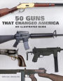 50 Guns That Changed America: An Illustrated Guide