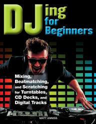 Title: DJing for Beginners: Mixing, Beatmatching, and Scratching for Turntables, CD Decks, and Digital Tracks, Author: Matt Anniss