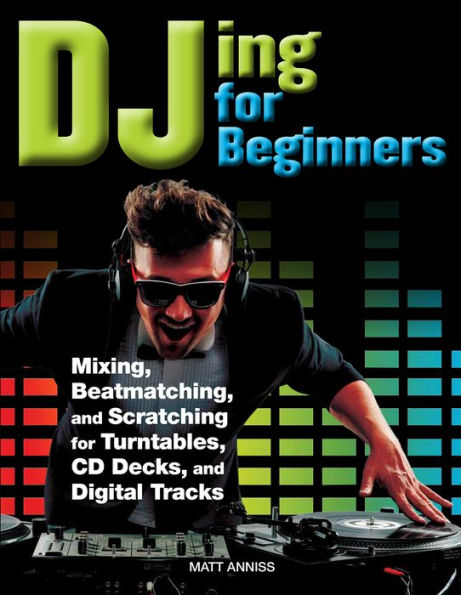 DJing for Beginners: Mixing, Beatmatching, and Scratching for Turntables, CD Decks, and Digital Tracks