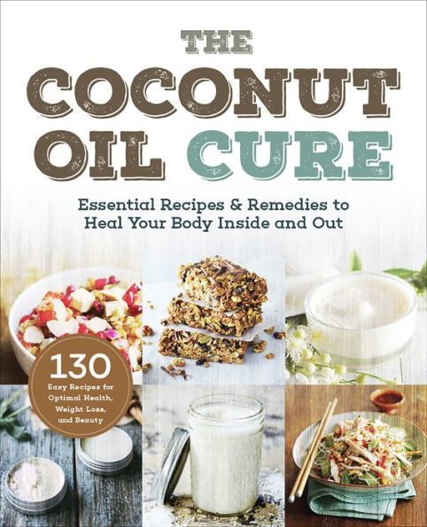 The Coconut Oil Cure: Essential Recipes and Remedies to Heal Your Body Inside and Out