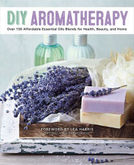 Title: DIY Aromatherapy: Over 130 Affordable Essential Oil Blends for Health, Beauty, and Home, Author: Lea Harris