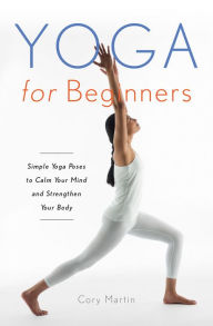 Title: Yoga for Beginners: Simple Yoga Poses to Calm Your Mind and Strengthen Your Body, Author: Cory Martin