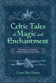 Title: Celtic Tales of Magic and Enchantment: Mythical Stories from Irish Folklore, Author: Liam Mac Uistin