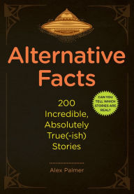 Title: Alternative Facts: 200 Incredible, Absolutely True(-ish) Stories, Author: Alex Palmer