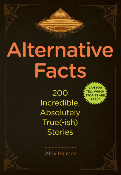 Alternative Facts: 200 Incredible, Absolutely True(-ish) Stories