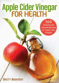 Title: Apple Cider Vinegar for Health: 100 Amazing and Unexpected Uses for Apple Cider Vinegar, Author: Britt Brandon