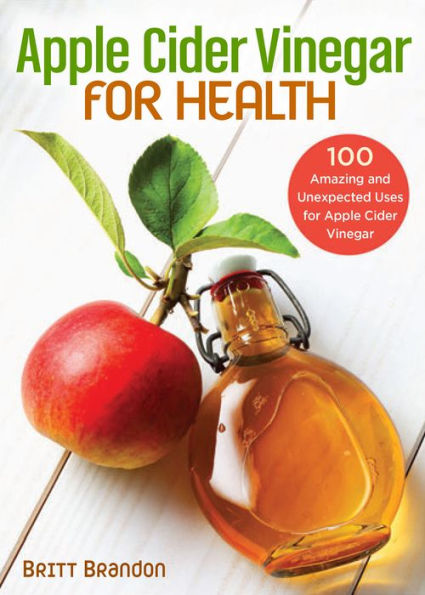Apple Cider Vinegar for Health: 100 Amazing and Unexpected Uses for Apple Cider Vinegar