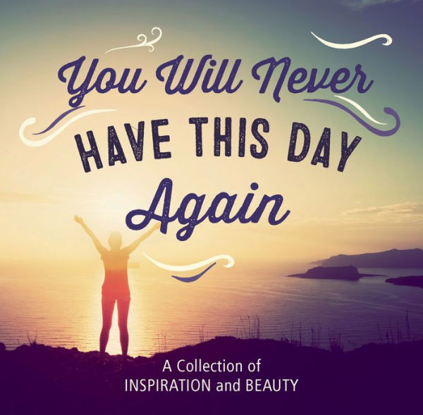 You Will Never Have This Day Again: A Collection of Inspiration and Beauty