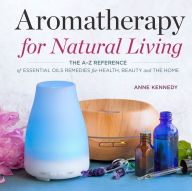 Title: Aromatherapy for Natural Living: The A-Z Reference of Essential Oils Remedies for Health, Beauty, and the Home, Author: Anne Kennedy