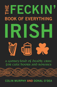 Title: The Feckin' Book of Everything Irish: A Gansey-Load of Deadly Craic for Cute Hoors and Bowsies, Author: Colin Murphy