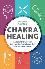 Title: Chakra Healing: A Beginner's Guide to Self-Healing Techniques that Balance the Chakras, Author: Margarita Alcantara