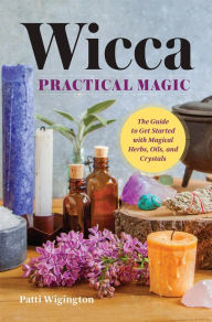 Title: Wicca Practical Magic: The Guide to Get Started with Magical Herbs, Oils, and Crystals, Author: Patti Wigington