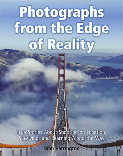 Photographs from the Edge of Reality: True Stories About Shooting on Location, Surviving, and Learning Along the Way