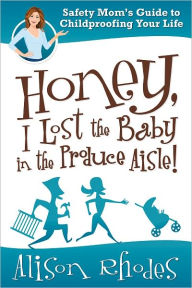 Title: Honey, I Lost the Baby in the Produce Aisle!: The Safety Mom's Guide to Childproofing Your Life, Author: Alison Rhodes