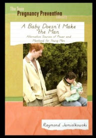 Title: A Baby Doesn't Make the Man: Alternative Sources of Power and Manhood for Young Men, Author: Raymond Jamiolkowski