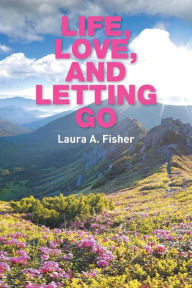 Title: Life, Love, and Letting Go, Author: Laura A Fisher