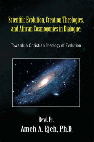 Title: Scientific Evolution, Creation Theologies, and African Cosmogonies in Dialogue, Author: Revd Fr Ameh a. Ph. D. Ejeh