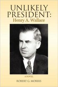 Title: Unlikely President: Henry A. Wallace, Author: Robert G. Morris