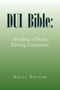 Title: DUI Bible: Avoiding a Drunk Driving Conviction, Author: Kelly Decker