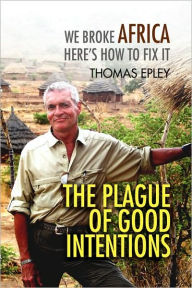 Title: The Plague of Good Intentions: We Broke Africa Here's How to Fix It, Author: Thomas Epley