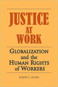 Title: Justice at Work: Globalization and the Human Rights of Workers, Author: Robert Senser