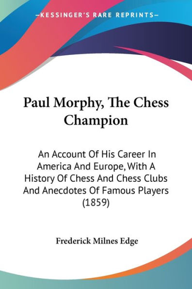 Paul Morphy, The Chess Champion: An Account Of His Career In America And Europe, With A History Of Chess And Chess Clubs And Anecdotes Of Famous Players (1859)