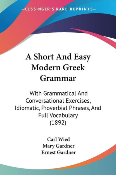 A Short And Easy Modern Greek Grammar: With Grammatical And Conversational Exercises, Idiomatic, Proverbial Phrases, And Full Vocabulary (1892)