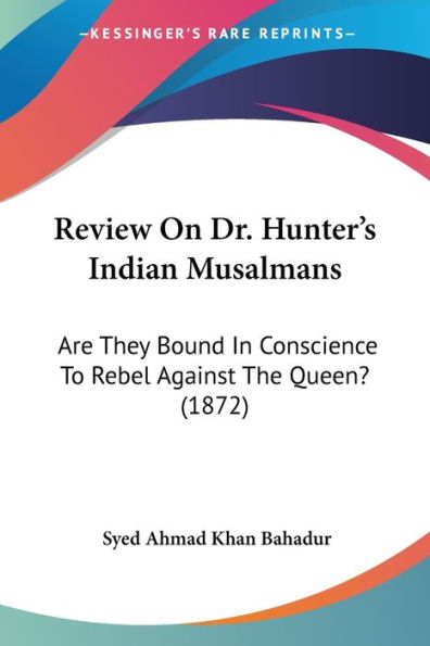 Review On Dr. Hunter's Indian Musalmans: Are They Bound In Conscience To Rebel Against The Queen? (1872)