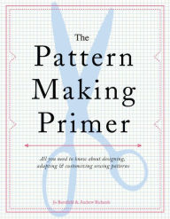 Title: The Pattern Making Primer: All You Need to Know About Designing, Adapting, and Customizing Sewing Patterns, Author: Jo Barnfield