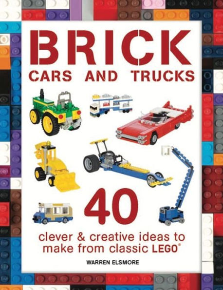 Brick Cars and Trucks: 40 Clever & Creative Ideas to Make from Classic LEGO