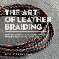 Title: The Art of Leather Braiding: Beginner's Guide to Making Jewelry, Pendants, Bracelets, Belts, Straps, and Key Fobs, Author: Roy Luo