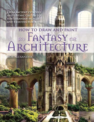 Title: How to Draw and Paint Fantasy Architecture: From Ancient Citadels and Gothic Castles to Subterranean Palaces and Floating Fortresses, Author: Rob Alexander