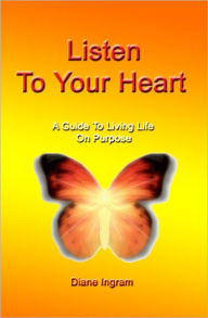 Title: Listen To Your Heart: A Guide To Living Life On Purpose, Author: Diane Ingram