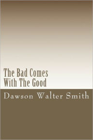 Title: The Bad Comes With The Good: By Dawson Walter Smith, Author: Dawson Walter Smith