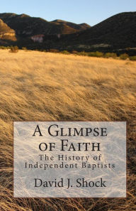 Title: A Glimpse of Faith: The History of Independent Baptists, Author: David J Shock