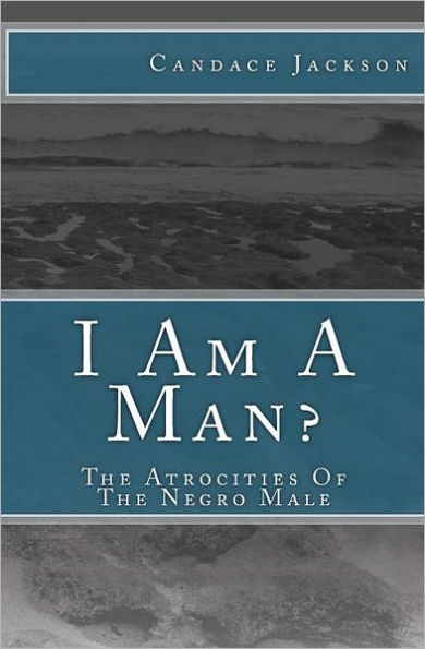 I Am A Man?: The Atrocities Of The Negro Male