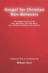 Title: Gospel For Christian Non-Believers: The Gospel As Set Out By Luke, Matthew, Mark And John, But Unified Into One Consecutive Narrative., Author: Mikael Grut