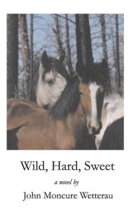 Title: Wild, Hard, Sweet, Author: John Moncure Wetterau