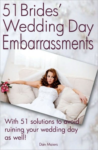 51 Bride's Wedding Day Embarrassments: And The 51 Solutions You'Ll Need So Your Wedding Day Isn'T Ruined As Well!