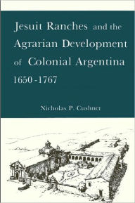 Title: Jesuit Ranches and the Agrarian Development of Colonial Argentina, 1650-1767, Author: Nicholas P. Cushner