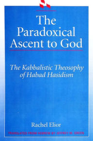Title: The Paradoxical Ascent to God: The Kabbalistic Theosophy of Habad Hasidism, Author: Rachel Elior