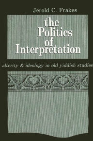 Title: The Politics of Interpretation: Alterity and Ideology in Old Yiddish Studies, Author: Jerold C. Frakes