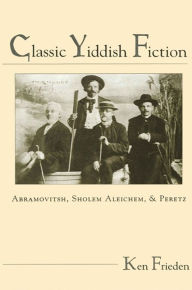 Title: Classic Yiddish Fiction: Abramovitsh, Sholem Aleichem, and Peretz, Author: Ken Frieden